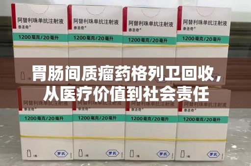 泰州胃肠间质瘤药格列卫回收，从医疗价值到社会责任