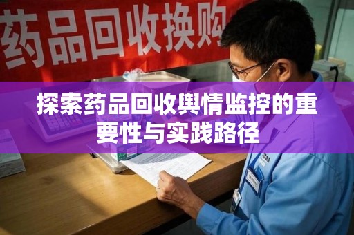 泰州探索药品回收舆情监控的重要性与实践路径