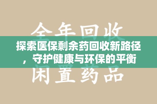 泰州探索医保剩余药回收新路径，守护健康与环保的平衡