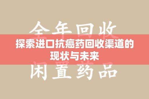 泰州探索进口抗癌药回收渠道的现状与未来