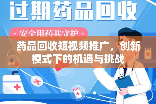泰州药品回收短视频推广，创新模式下的机遇与挑战