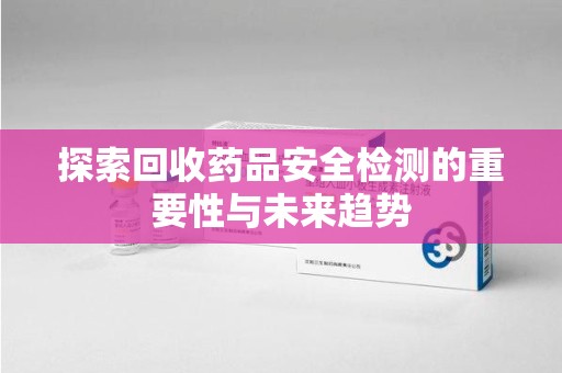 泰州探索回收药品安全检测的重要性与未来趋势