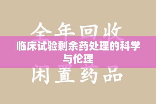 泰州临床试验剩余药处理的科学与伦理