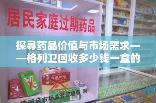 泰州探寻药品价值与市场需求——格列卫回收多少钱一盒的深度解析
