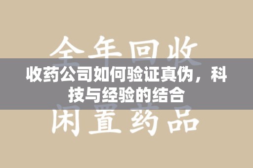 泰州收药公司如何验证真伪，科技与经验的结合