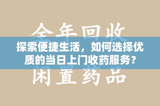 泰州探索便捷生活，如何选择优质的当日上门收药服务？
