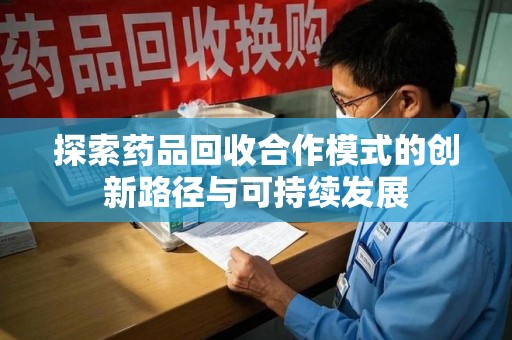 泰州探索药品回收合作模式的创新路径与可持续发展