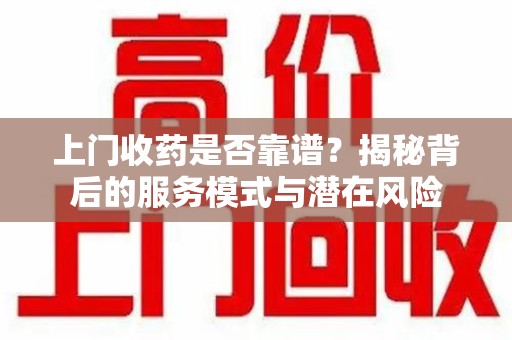 泰州上门收药是否靠谱？揭秘背后的服务模式与潜在风险