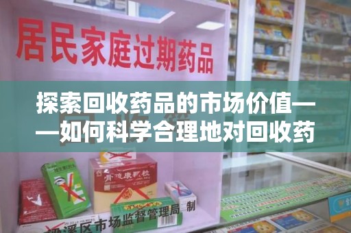 泰州探索回收药品的市场价值——如何科学合理地对回收药品进行估价