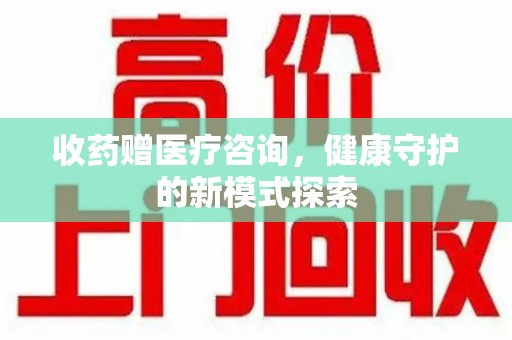 泰州收药赠医疗咨询，健康守护的新模式探索