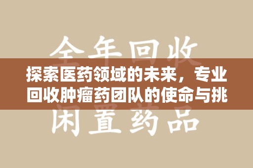 泰州探索医药领域的未来，专业回收肿瘤药团队的使命与挑战