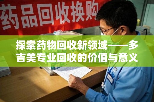 泰州探索药物回收新领域——多吉美专业回收的价值与意义
