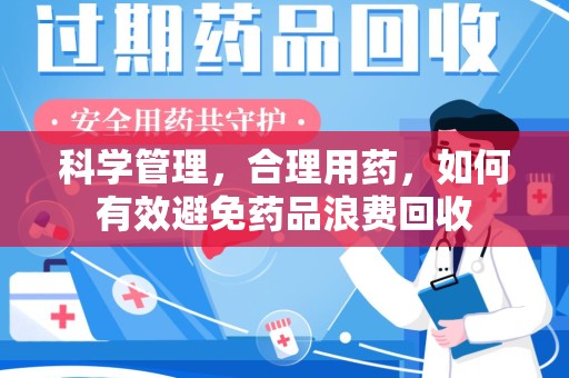 泰州科学管理，合理用药，如何有效避免药品浪费回收