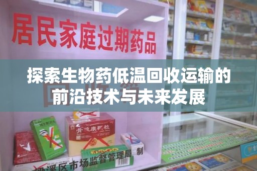 泰州探索生物药低温回收运输的前沿技术与未来发展