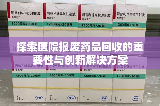 泰州探索医院报废药品回收的重要性与创新解决方案