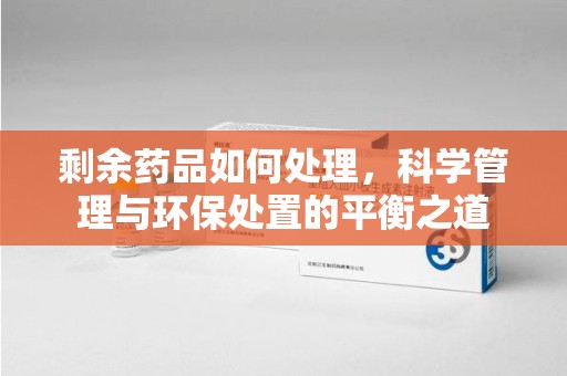 泰州剩余药品如何处理，科学管理与环保处置的平衡之道