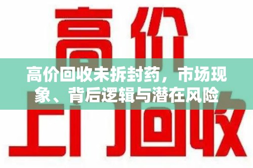 泰州高价回收未拆封药，市场现象、背后逻辑与潜在风险