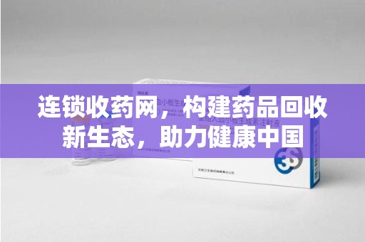 泰州连锁收药网，构建药品回收新生态，助力健康中国