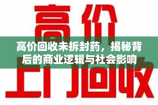 泰州高价回收未拆封药，揭秘背后的商业逻辑与社会影响
