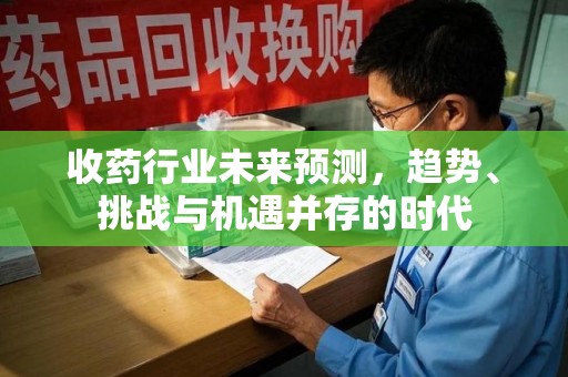 泰州收药行业未来预测，趋势、挑战与机遇并存的时代