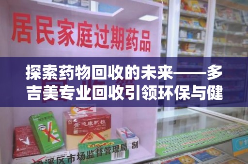 泰州探索药物回收的未来——多吉美专业回收引领环保与健康新趋势