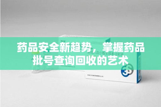 泰州药品安全新趋势，掌握药品批号查询回收的艺术