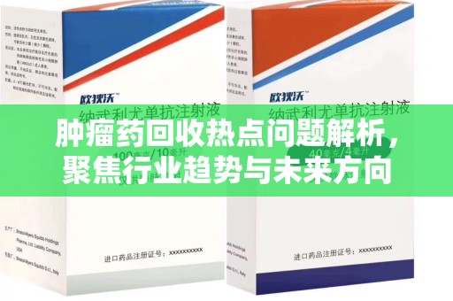 泰州肿瘤药回收热点问题解析，聚焦行业趋势与未来方向