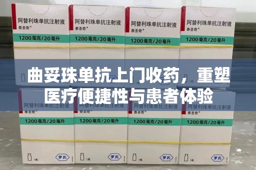 泰州曲妥珠单抗上门收药，重塑医疗便捷性与患者体验