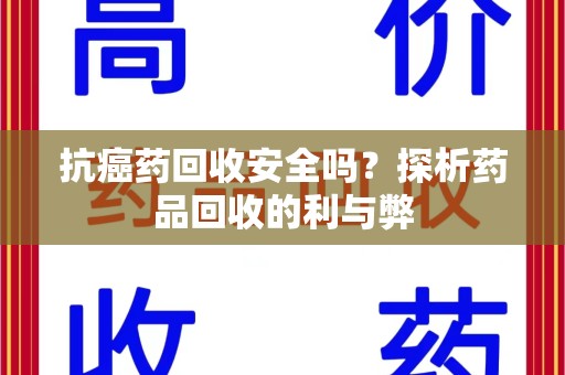 泰州抗癌药回收安全吗？探析药品回收的利与弊