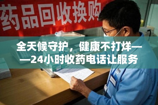 泰州全天候守护，健康不打烊——24小时收药电话让服务触手可及