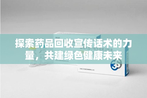 泰州探索药品回收宣传话术的力量，共建绿色健康未来