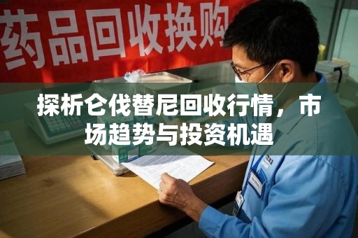 泰州探析仑伐替尼回收行情，市场趋势与投资机遇
