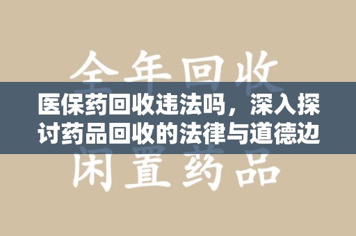 泰州医保药回收违法吗，深入探讨药品回收的法律与道德边界
