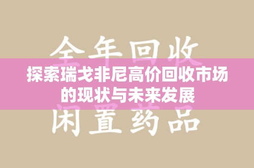 泰州探索瑞戈非尼高价回收市场的现状与未来发展