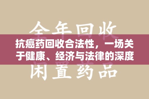泰州抗癌药回收合法性，一场关于健康、经济与法律的深度探讨