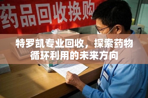 泰州特罗凯专业回收，探索药物循环利用的未来方向