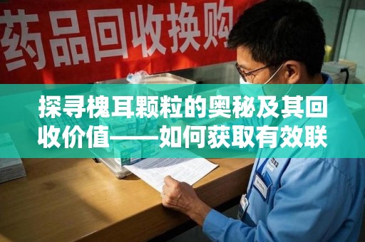 泰州探寻槐耳颗粒的奥秘及其回收价值——如何获取有效联系方式