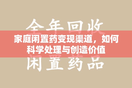 泰州家庭闲置药变现渠道，如何科学处理与创造价值