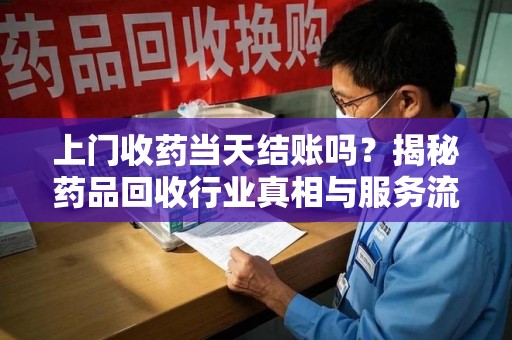 泰州上门收药当天结账吗？揭秘药品回收行业真相与服务流程