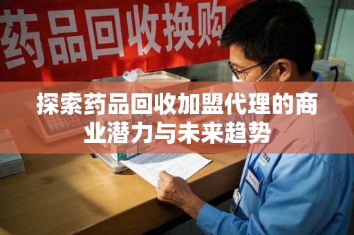 泰州探索药品回收加盟代理的商业潜力与未来趋势