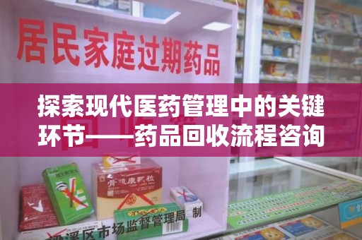 泰州探索现代医药管理中的关键环节——药品回收流程咨询与实践