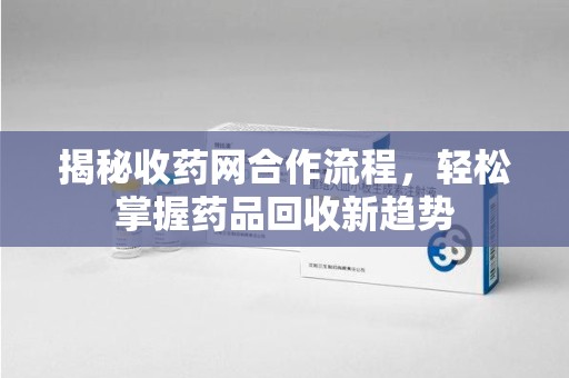 泰州揭秘收药网合作流程，轻松掌握药品回收新趋势