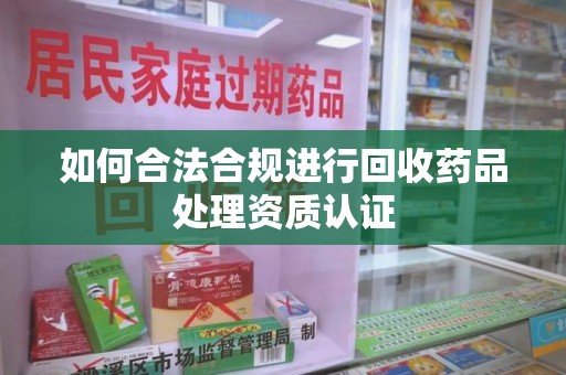 泰州如何合法合规进行回收药品处理资质认证