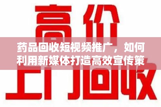 泰州药品回收短视频推广，如何利用新媒体打造高效宣传策略